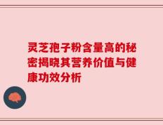 灵芝孢子粉含量高的秘密揭晓其营养价值与健康功效分析