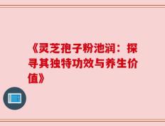 《灵芝孢子粉池润：探寻其独特功效与养生价值》