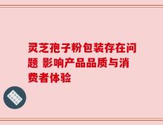 灵芝孢子粉包装存在问题 影响产品品质与消费者体验