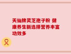 天仙牌灵芝孢子粉 健康养生新选择营养丰富功效多