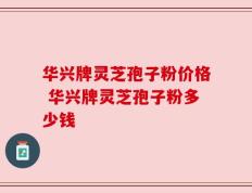 华兴牌灵芝孢子粉价格 华兴牌灵芝孢子粉多少钱