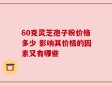 60克灵芝孢子粉价格多少 影响其价格的因素又有哪些