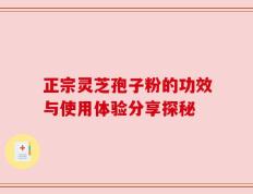正宗灵芝孢子粉的功效与使用体验分享探秘