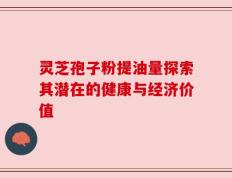 灵芝孢子粉提油量探索其潜在的健康与经济价值