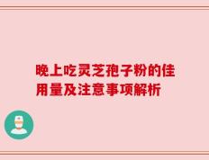 晚上吃灵芝孢子粉的佳用量及注意事项解析