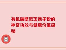 有机破壁灵芝孢子粉的神奇功效与健康价值探秘