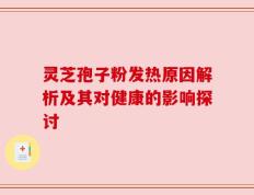 灵芝孢子粉发热原因解析及其对健康的影响探讨