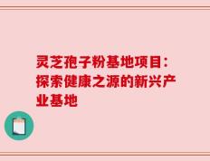 灵芝孢子粉基地项目：探索健康之源的新兴产业基地