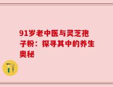 91岁老中医与灵芝孢子粉：探寻其中的养生奥秘