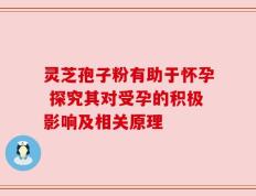 灵芝孢子粉有助于怀孕 探究其对受孕的积极影响及相关原理