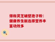 得和灵芝破壁孢子粉：健康养生新选择营养丰富功效多