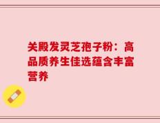 关殿发灵芝孢子粉：高品质养生佳选蕴含丰富营养