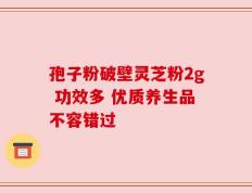 孢子粉破壁灵芝粉2g 功效多 优质养生品不容错过