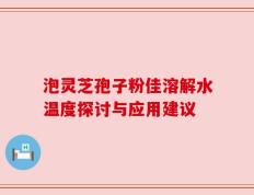 泡灵芝孢子粉佳溶解水温度探讨与应用建议