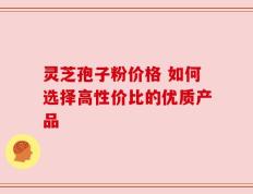 灵芝孢子粉价格 如何选择高性价比的优质产品