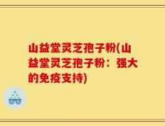 山益堂灵芝孢子粉(山益堂灵芝孢子粉：强大的免疫支持)