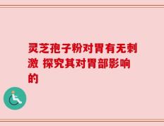 灵芝孢子粉对胃有无刺激 探究其对胃部影响的