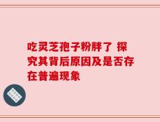 吃灵芝孢子粉胖了 探究其背后原因及是否存在普遍现象