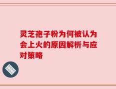 灵芝孢子粉为何被认为会上火的原因解析与应对策略