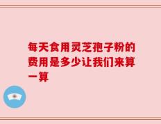每天食用灵芝孢子粉的费用是多少让我们来算一算