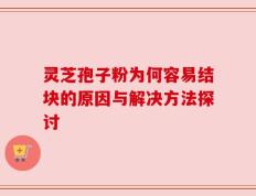 灵芝孢子粉为何容易结块的原因与解决方法探讨