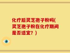 化疗后灵芝孢子粉吗(灵芝孢子粉在化疗期间是否适宜？)