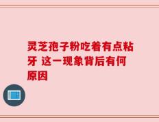 灵芝孢子粉吃着有点粘牙 这一现象背后有何原因