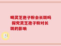 喝灵芝孢子粉会长斑吗 探究灵芝孢子粉对长斑的影响