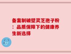 备案制破壁灵芝孢子粉：品质保障下的健康养生新选择