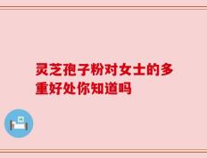 灵芝孢子粉对女士的多重好处你知道吗