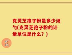 克灵芝孢子粉是多少汤勺(克灵芝孢子粉的计量单位是什么？)