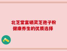 北芝堂富硒灵芝孢子粉 健康养生的优质选择