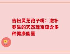 吉松灵芝孢子粉：滋补养生的天然瑰宝蕴含多种健康能量
