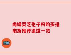 尚绿灵芝孢子粉购买指南及推荐渠道一览