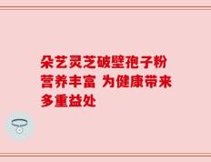 朵艺灵芝破壁孢子粉 营养丰富 为健康带来多重益处