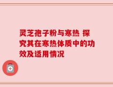 灵芝孢子粉与寒热 探究其在寒热体质中的功效及适用情况