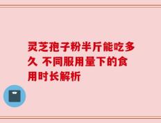 灵芝孢子粉半斤能吃多久 不同服用量下的食用时长解析