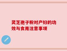 灵芝孢子粉对产妇的功效与食用注意事项