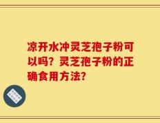 凉开水冲灵芝孢子粉可以吗？灵芝孢子粉的正确食用方法？