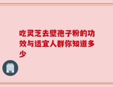 吃灵芝去壁孢子粉的功效与适宜人群你知道多少