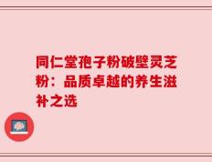 同仁堂孢子粉破壁灵芝粉：品质卓越的养生滋补之选