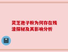 灵芝孢子粉为何存在残渣探秘及其影响分析