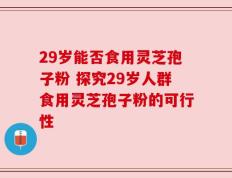 29岁能否食用灵芝孢子粉 探究29岁人群食用灵芝孢子粉的可行性