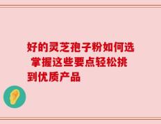 好的灵芝孢子粉如何选 掌握这些要点轻松挑到优质产品