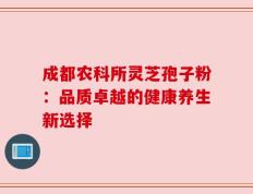 成都农科所灵芝孢子粉：品质卓越的健康养生新选择