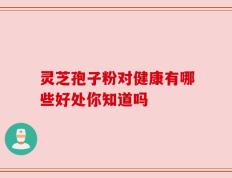 灵芝孢子粉对健康有哪些好处你知道吗