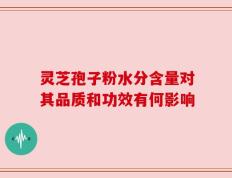 灵芝孢子粉水分含量对其品质和功效有何影响