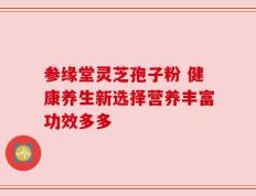 参缘堂灵芝孢子粉 健康养生新选择营养丰富功效多多