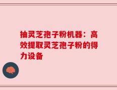 抽灵芝孢子粉机器：高效提取灵芝孢子粉的得力设备