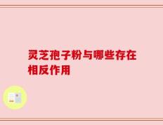 灵芝孢子粉与哪些存在相反作用